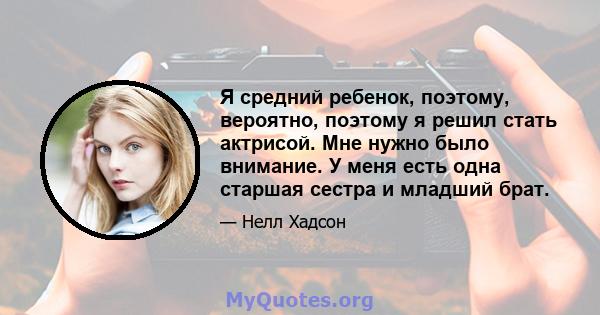 Я средний ребенок, поэтому, вероятно, поэтому я решил стать актрисой. Мне нужно было внимание. У меня есть одна старшая сестра и младший брат.