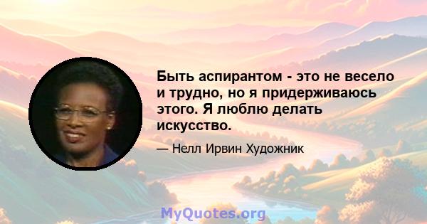 Быть аспирантом - это не весело и трудно, но я придерживаюсь этого. Я люблю делать искусство.