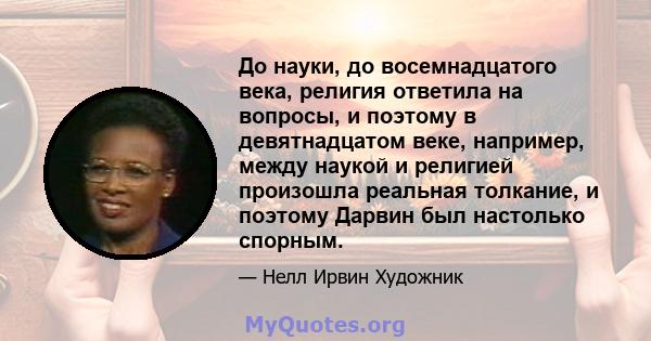 До науки, до восемнадцатого века, религия ответила на вопросы, и поэтому в девятнадцатом веке, например, между наукой и религией произошла реальная толкание, и поэтому Дарвин был настолько спорным.