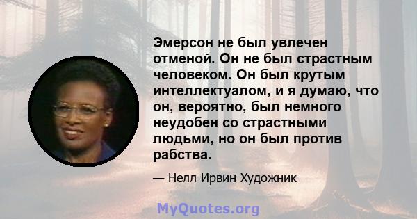 Эмерсон не был увлечен отменой. Он не был страстным человеком. Он был крутым интеллектуалом, и я думаю, что он, вероятно, был немного неудобен со страстными людьми, но он был против рабства.