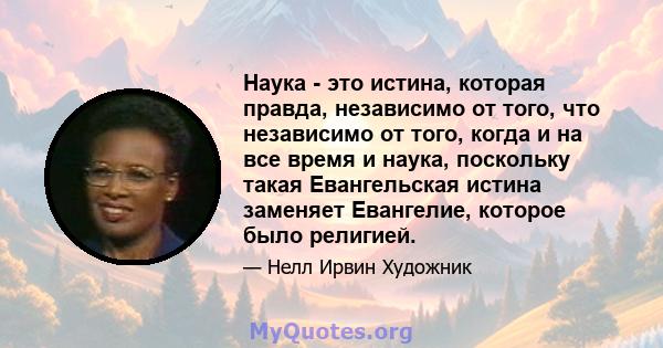 Наука - это истина, которая правда, независимо от того, что независимо от того, когда и на все время и наука, поскольку такая Евангельская истина заменяет Евангелие, которое было религией.