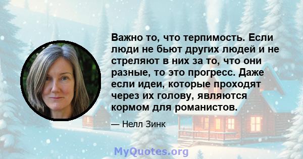 Важно то, что терпимость. Если люди не бьют других людей и не стреляют в них за то, что они разные, то это прогресс. Даже если идеи, которые проходят через их голову, являются кормом для романистов.