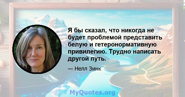 Я бы сказал, что никогда не будет проблемой представить белую и гетеронормативную привилегию. Трудно написать другой путь.