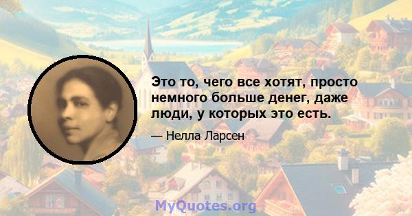 Это то, чего все хотят, просто немного больше денег, даже люди, у которых это есть.