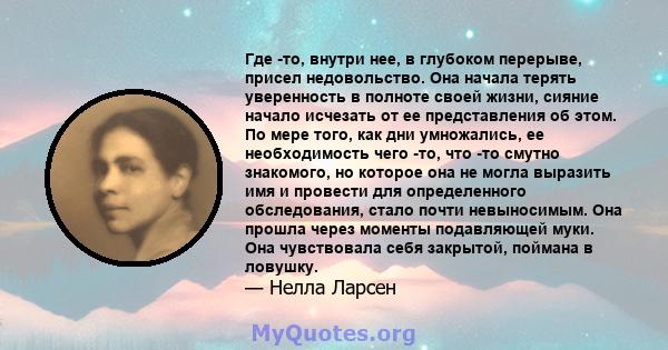 Где -то, внутри нее, в глубоком перерыве, присел недовольство. Она начала терять уверенность в полноте своей жизни, сияние начало исчезать от ее представления об этом. По мере того, как дни умножались, ее необходимость