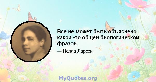 Все не может быть объяснено какой -то общей биологической фразой.