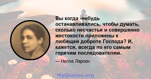 Вы когда -нибудь останавливались, чтобы думать, сколько несчастья и совершенно жестокости приложены к любящей доброте Господа? И, кажется, всегда по его самым горячим последователям.