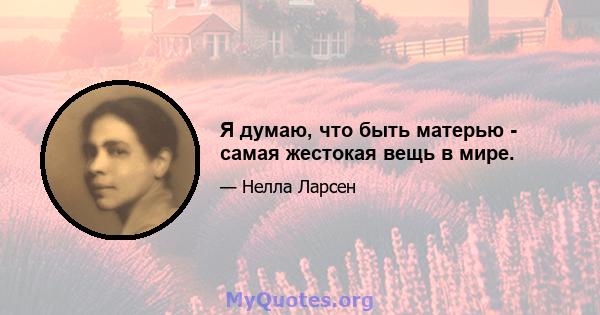 Я думаю, что быть матерью - самая жестокая вещь в мире.