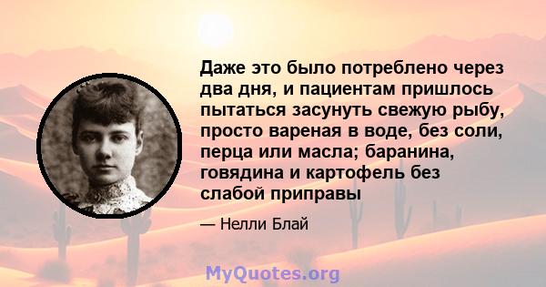 Даже это было потреблено через два дня, и пациентам пришлось пытаться засунуть свежую рыбу, просто вареная в воде, без соли, перца или масла; баранина, говядина и картофель без слабой приправы