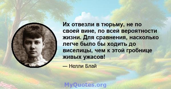 Их отвезли в тюрьму, не по своей вине, по всей вероятности жизни. Для сравнения, насколько легче было бы ходить до виселицы, чем к этой гробнице живых ужасов!