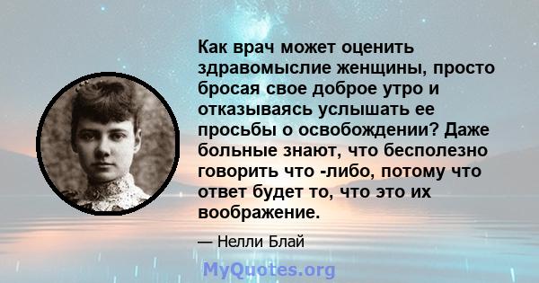 Как врач может оценить здравомыслие женщины, просто бросая свое доброе утро и отказываясь услышать ее просьбы о освобождении? Даже больные знают, что бесполезно говорить что -либо, потому что ответ будет то, что это их