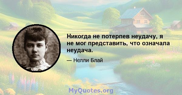 Никогда не потерпев неудачу, я не мог представить, что означала неудача.