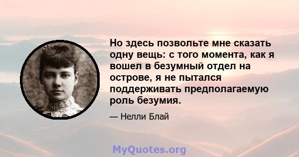 Но здесь позвольте мне сказать одну вещь: с того момента, как я вошел в безумный отдел на острове, я не пытался поддерживать предполагаемую роль безумия.