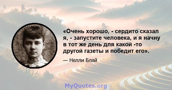 «Очень хорошо, - сердито сказал я, - запустите человека, и я начну в тот же день для какой -то другой газеты и победит его».