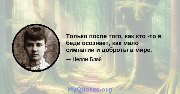 Только после того, как кто -то в беде осознает, как мало симпатии и доброты в мире.