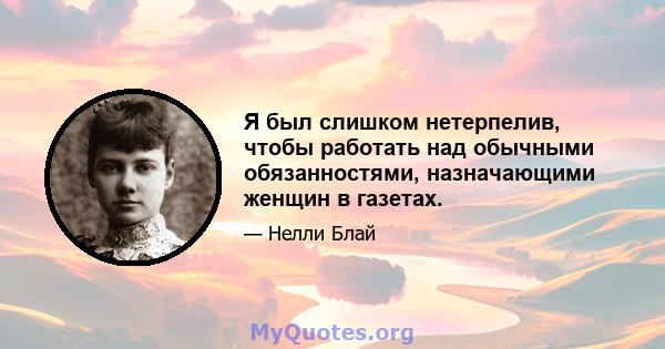 Я был слишком нетерпелив, чтобы работать над обычными обязанностями, назначающими женщин в газетах.