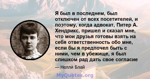 Я был в последнем, был отключен от всех посетителей, и поэтому, когда адвокат, Питер А. Хендрикс, пришел и сказал мне, что мои друзья готовы взять на себя ответственность обо мне, если бы я предпочел быть с ними, чем в