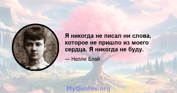 Я никогда не писал ни слова, которое не пришло из моего сердца. Я никогда не буду.