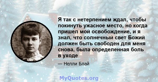 Я так с нетерпением ждал, чтобы покинуть ужасное место, но когда пришел мой освобождение, и я знал, что солнечный свет Божий должен быть свободен для меня снова, была определенная боль в уходе