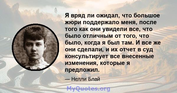 Я вряд ли ожидал, что большое жюри поддержало меня, после того как они увидели все, что было отличным от того, что было, когда я был там. И все же они сделали, и их отчет в суд консультирует все внесенные изменения,