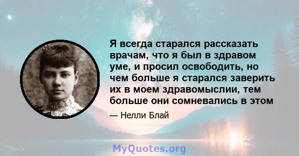 Я всегда старался рассказать врачам, что я был в здравом уме, и просил освободить, но чем больше я старался заверить их в моем здравомыслии, тем больше они сомневались в этом