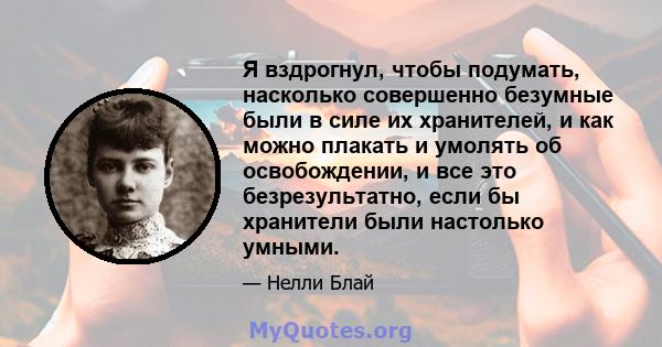 Я вздрогнул, чтобы подумать, насколько совершенно безумные были в силе их хранителей, и как можно плакать и умолять об освобождении, и все это безрезультатно, если бы хранители были настолько умными.