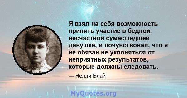 Я взял на себя возможность принять участие в бедной, несчастной сумасшедшей девушке, и почувствовал, что я не обязан не уклоняться от неприятных результатов, которые должны следовать.