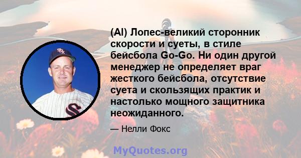 (Al) Лопес-великий сторонник скорости и суеты, в стиле бейсбола Go-Go. Ни один другой менеджер не определяет враг жесткого бейсбола, отсутствие суета и скользящих практик и настолько мощного защитника неожиданного.