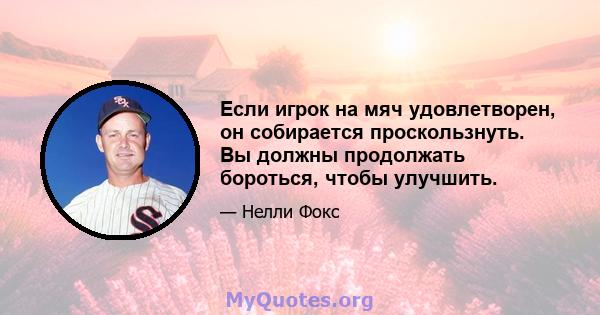 Если игрок на мяч удовлетворен, он собирается проскользнуть. Вы должны продолжать бороться, чтобы улучшить.