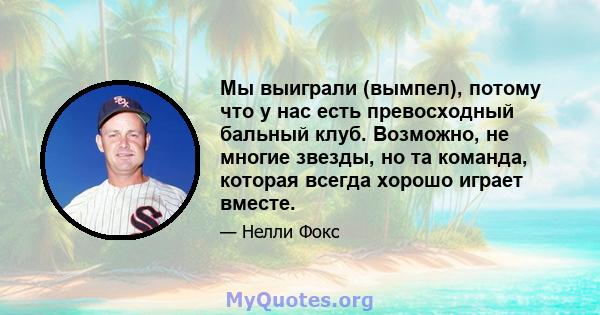 Мы выиграли (вымпел), потому что у нас есть превосходный бальный клуб. Возможно, не многие звезды, но та команда, которая всегда хорошо играет вместе.