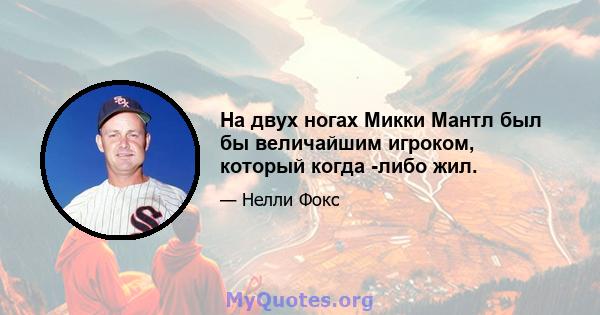 На двух ногах Микки Мантл был бы величайшим игроком, который когда -либо жил.