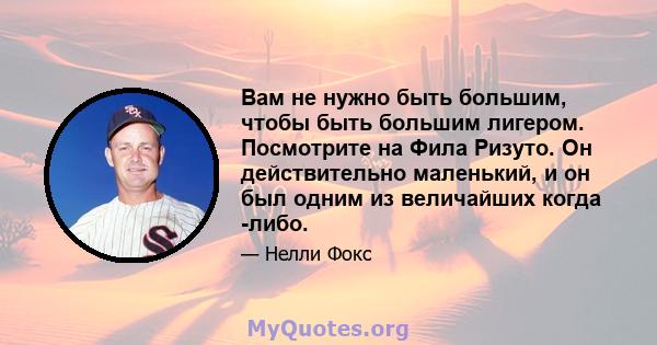 Вам не нужно быть большим, чтобы быть большим лигером. Посмотрите на Фила Ризуто. Он действительно маленький, и он был одним из величайших когда -либо.