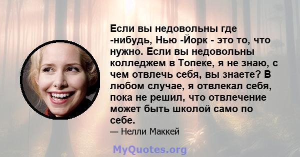 Если вы недовольны где -нибудь, Нью -Йорк - это то, что нужно. Если вы недовольны колледжем в Топеке, я не знаю, с чем отвлечь себя, вы знаете? В любом случае, я отвлекал себя, пока не решил, что отвлечение может быть