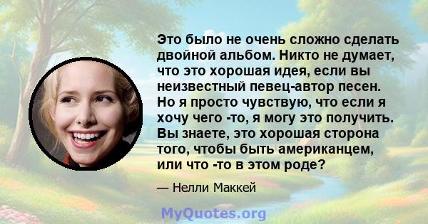 Это было не очень сложно сделать двойной альбом. Никто не думает, что это хорошая идея, если вы неизвестный певец-автор песен. Но я просто чувствую, что если я хочу чего -то, я могу это получить. Вы знаете, это хорошая