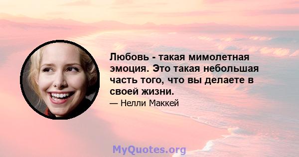 Любовь - такая мимолетная эмоция. Это такая небольшая часть того, что вы делаете в своей жизни.