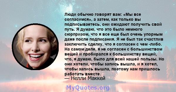 Люди обычно говорят вам: «Мы все согласимся», а затем, как только вы подписываетесь, они ожидают получить свой путь. Я думаю, что это было немного сюрпризом, что я все еще был очень упорным даже после подписания. Я не