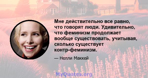 Мне действительно все равно, что говорят люди. Удивительно, что феминизм продолжает вообще существовать, учитывая, сколько существует контр-феминизм.