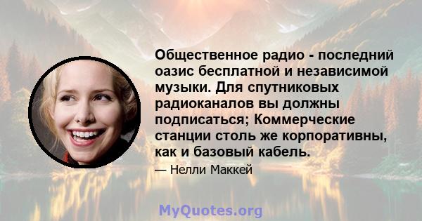 Общественное радио - последний оазис бесплатной и независимой музыки. Для спутниковых радиоканалов вы должны подписаться; Коммерческие станции столь же корпоративны, как и базовый кабель.