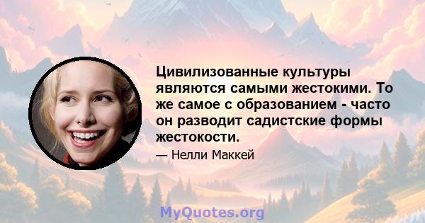 Цивилизованные культуры являются самыми жестокими. То же самое с образованием - часто он разводит садистские формы жестокости.