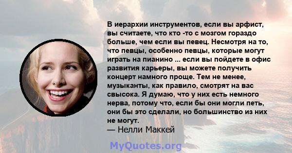 В иерархии инструментов, если вы арфист, вы считаете, что кто -то с мозгом гораздо больше, чем если вы певец. Несмотря на то, что певцы, особенно певцы, которые могут играть на пианино ... если вы пойдете в офис