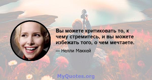 Вы можете критиковать то, к чему стремитесь, и вы можете избежать того, о чем мечтаете.