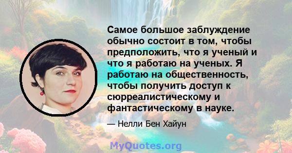 Самое большое заблуждение обычно состоит в том, чтобы предположить, что я ученый и что я работаю на ученых. Я работаю на общественность, чтобы получить доступ к сюрреалистическому и фантастическому в науке.