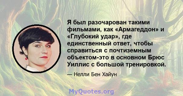 Я был разочарован такими фильмами, как «Армагеддон» и «Глубокий удар», где единственный ответ, чтобы справиться с почтиземным объектом-это в основном Брюс Уиллис с большой тренировкой.