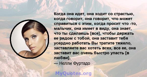 Когда она идет, она ходит со страстью, когда говорит, она говорит, что может справиться с этим, когда просит что -то, мальчик, она имеет в виду, она знает, что ты сделаешь [все], чтобы держать ее рядом с тобой, она