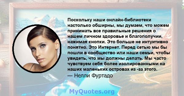 Поскольку наши онлайн-библиотеки настолько обширны, мы думаем, что можем принимать все правильные решения о нашем личном здоровье и благополучии, нажимая кнопки. Это больше не интуитивно понятно. Это Интернет. Перед