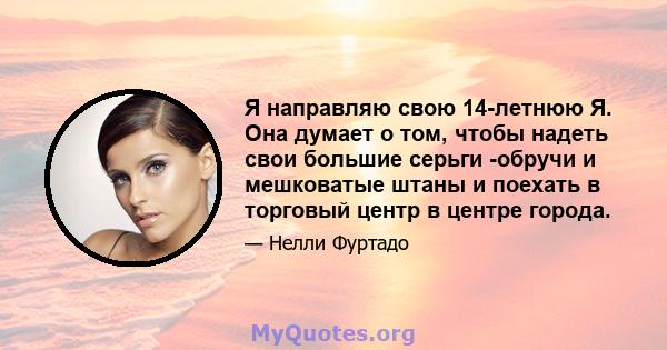 Я направляю свою 14-летнюю Я. Она думает о том, чтобы надеть свои большие серьги -обручи и мешковатые штаны и поехать в торговый центр в центре города.