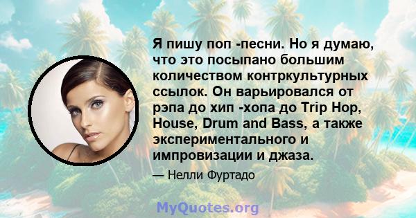 Я пишу поп -песни. Но я думаю, что это посыпано большим количеством контркультурных ссылок. Он варьировался от рэпа до хип -хопа до Trip Hop, House, Drum and Bass, а также экспериментального и импровизации и джаза.