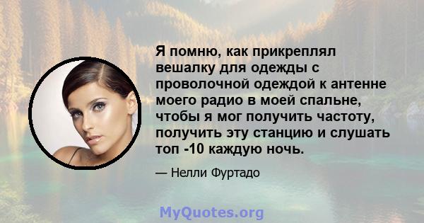 Я помню, как прикреплял вешалку для одежды с проволочной одеждой к антенне моего радио в моей спальне, чтобы я мог получить частоту, получить эту станцию ​​и слушать топ -10 каждую ночь.