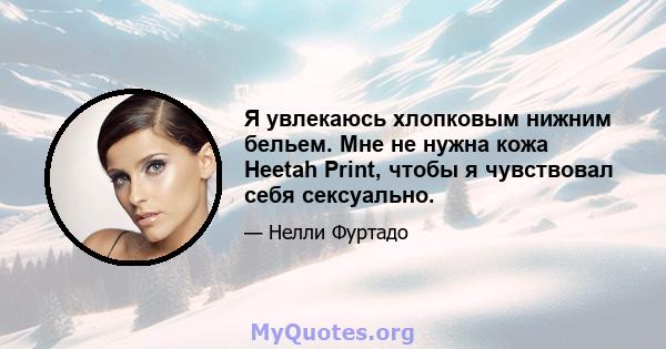 Я увлекаюсь хлопковым нижним бельем. Мне не нужна кожа Heetah Print, чтобы я чувствовал себя сексуально.