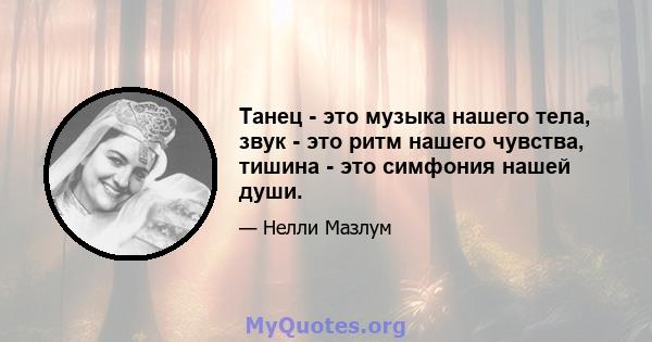 Танец - это музыка нашего тела, звук - это ритм нашего чувства, тишина - это симфония нашей души.